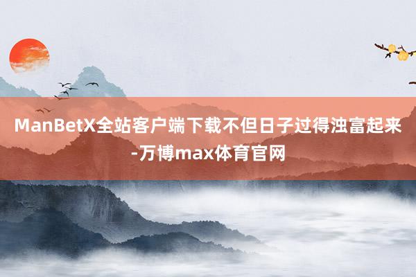 ManBetX全站客户端下载不但日子过得浊富起来-万博max体育官网