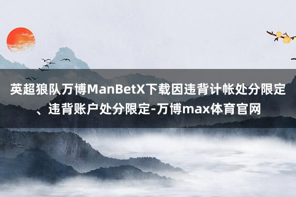 英超狼队万博ManBetX下载因违背计帐处分限定、违背账户处分限定-万博max体育官网