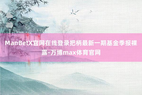 ManBetX官网在线登录把柄最新一期基金季报裸露-万博max体育官网