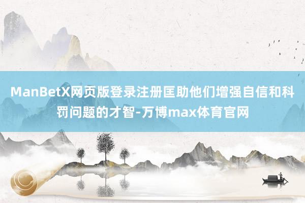 ManBetX网页版登录注册匡助他们增强自信和科罚问题的才智-万博max体育官网