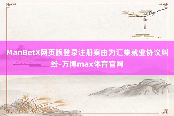 ManBetX网页版登录注册案由为汇集就业协议纠纷-万博max体育官网