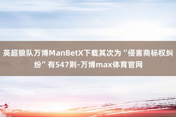 英超狼队万博ManBetX下载其次为“侵害商标权纠纷”有547则-万博max体育官网
