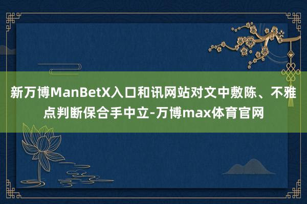 新万博ManBetX入口和讯网站对文中敷陈、不雅点判断保合手中立-万博max体育官网