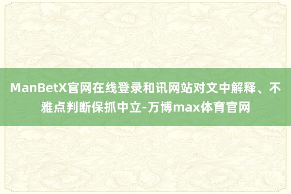 ManBetX官网在线登录和讯网站对文中解释、不雅点判断保抓中立-万博max体育官网