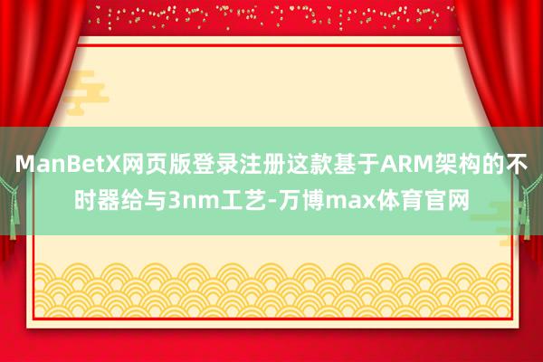 ManBetX网页版登录注册这款基于ARM架构的不时器给与3nm工艺-万博max体育官网