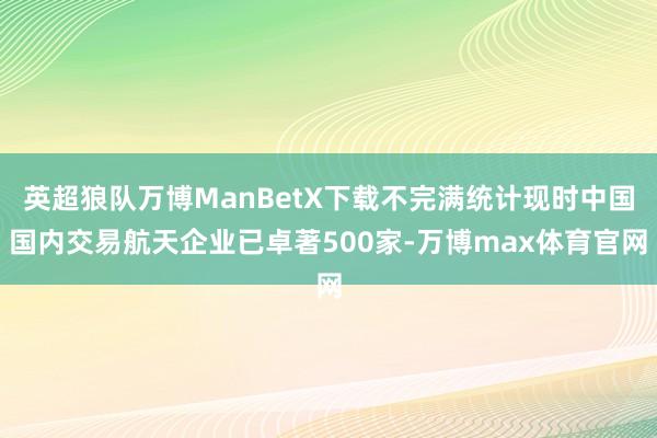 英超狼队万博ManBetX下载不完满统计现时中国国内交易航天企业已卓著500家-万博max体育官网
