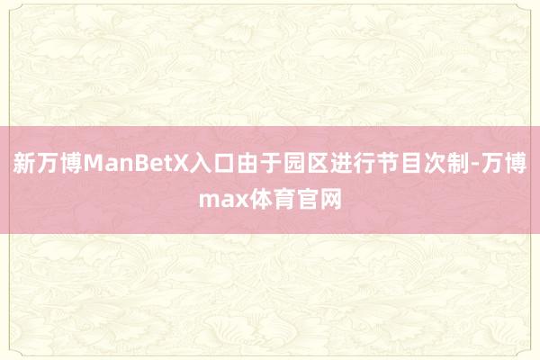 新万博ManBetX入口由于园区进行节目次制-万博max体育官网