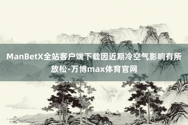 ManBetX全站客户端下载因近期冷空气影响有所放松-万博max体育官网
