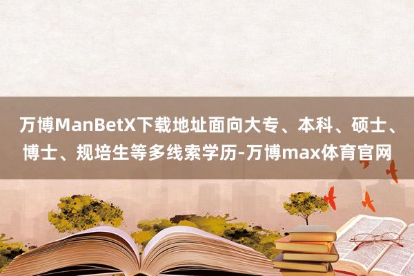 万博ManBetX下载地址面向大专、本科、硕士、博士、规培生等多线索学历-万博max体育官网