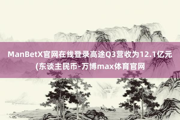 ManBetX官网在线登录高途Q3营收为12.1亿元(东谈主民币-万博max体育官网