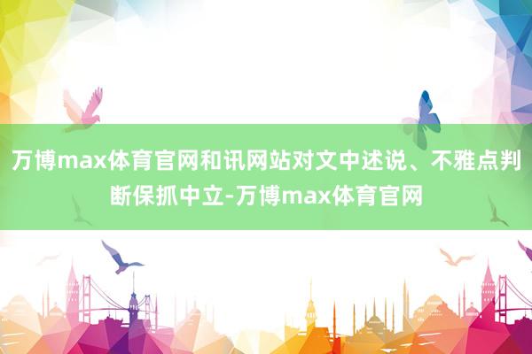 万博max体育官网和讯网站对文中述说、不雅点判断保抓中立-万博max体育官网