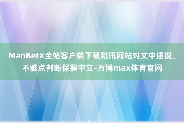 ManBetX全站客户端下载和讯网站对文中述说、不雅点判断保握中立-万博max体育官网
