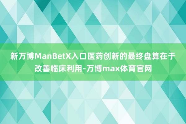 新万博ManBetX入口　　医药创新的最终盘算在于改善临床利用-万博max体育官网