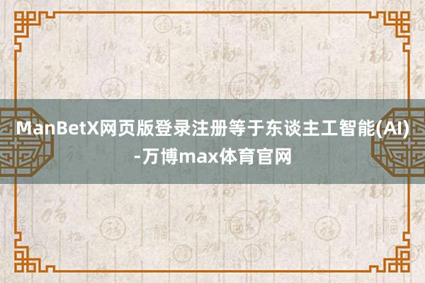 ManBetX网页版登录注册等于东谈主工智能(AI)-万博max体育官网