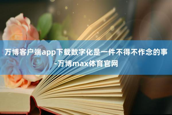 万博客户端app下载数字化是一件不得不作念的事-万博max体育官网