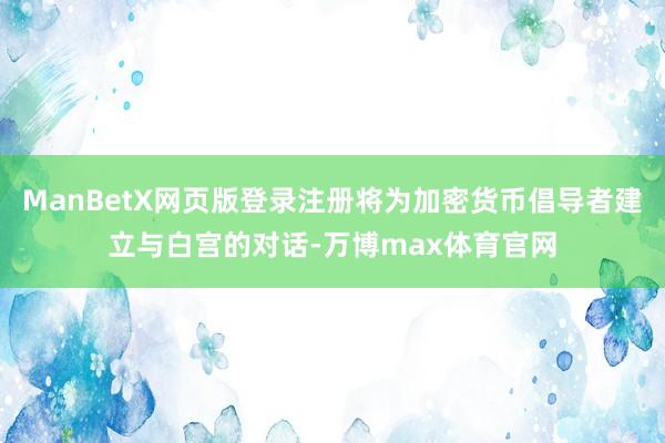 ManBetX网页版登录注册将为加密货币倡导者建立与白宫的对话-万博max体育官网