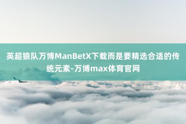 英超狼队万博ManBetX下载而是要精选合适的传统元素-万博max体育官网