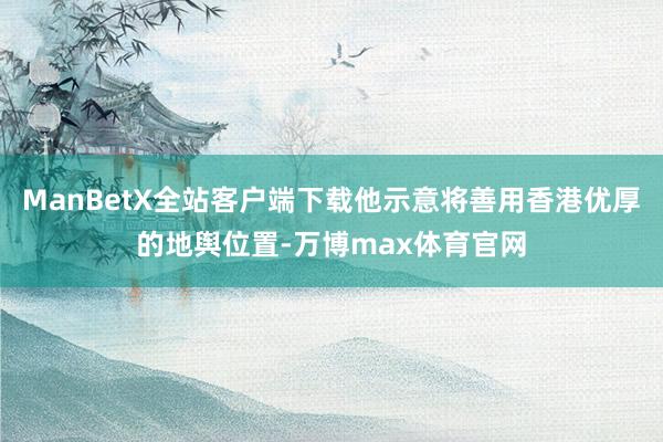 ManBetX全站客户端下载他示意将善用香港优厚的地舆位置-万博max体育官网
