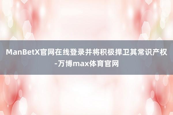 ManBetX官网在线登录并将积极捍卫其常识产权-万博max体育官网