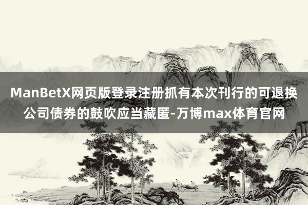 ManBetX网页版登录注册抓有本次刊行的可退换公司债券的鼓吹应当藏匿-万博max体育官网