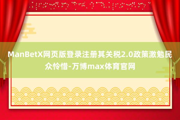 ManBetX网页版登录注册其关税2.0政策激勉民众怜惜-万博max体育官网