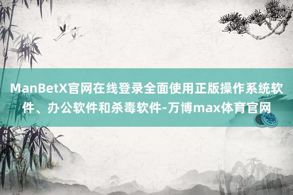 ManBetX官网在线登录全面使用正版操作系统软件、办公软件和杀毒软件-万博max体育官网