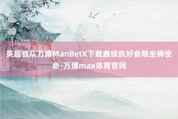 英超狼队万博ManBetX下载赓续执好食粮坐褥使命-万博max体育官网