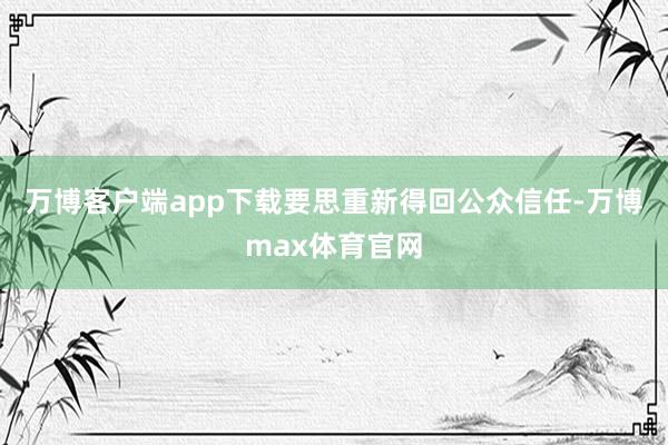 万博客户端app下载要思重新得回公众信任-万博max体育官网