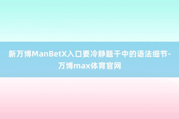 新万博ManBetX入口要冷静题干中的语法细节-万博max体育官网
