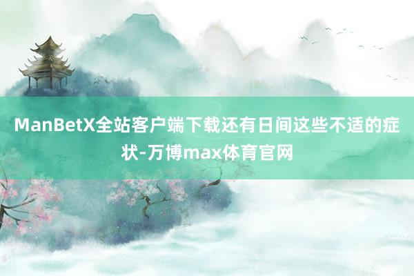 ManBetX全站客户端下载还有日间这些不适的症状-万博max体育官网