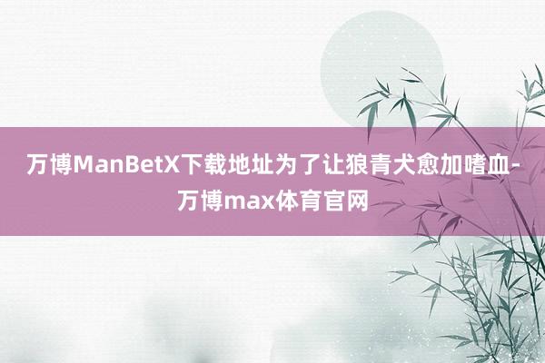 万博ManBetX下载地址为了让狼青犬愈加嗜血-万博max体育官网