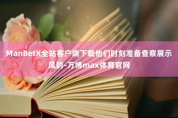 ManBetX全站客户端下载他们时刻准备查察展示风韵-万博max体育官网