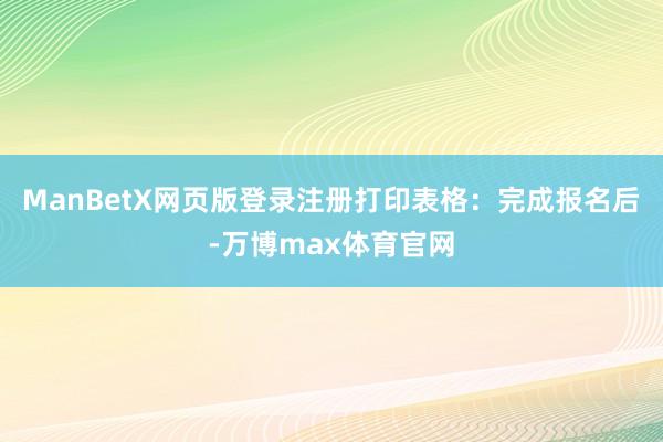 ManBetX网页版登录注册打印表格：完成报名后-万博max体育官网