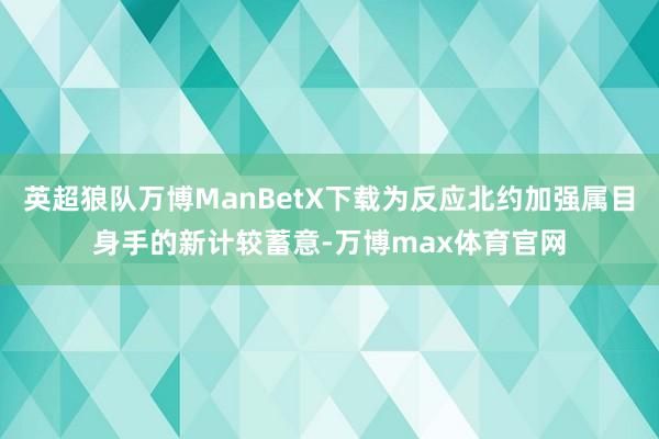 英超狼队万博ManBetX下载为反应北约加强属目身手的新计较蓄意-万博max体育官网