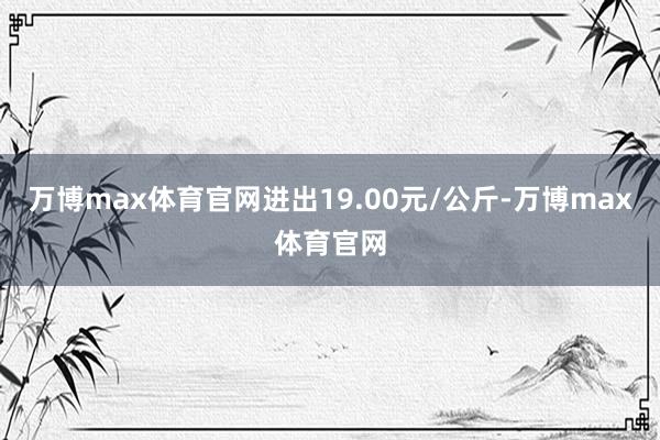 万博max体育官网进出19.00元/公斤-万博max体育官网