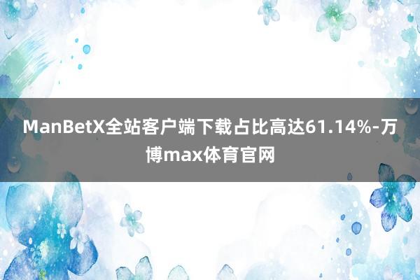 ManBetX全站客户端下载占比高达61.14%-万博max体育官网