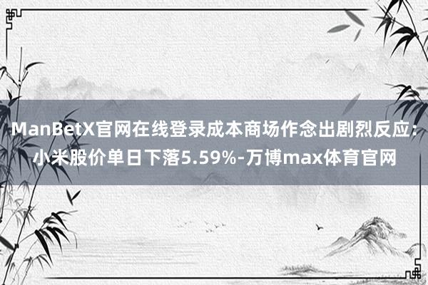 ManBetX官网在线登录成本商场作念出剧烈反应：小米股价单日下落5.59%-万博max体育官网