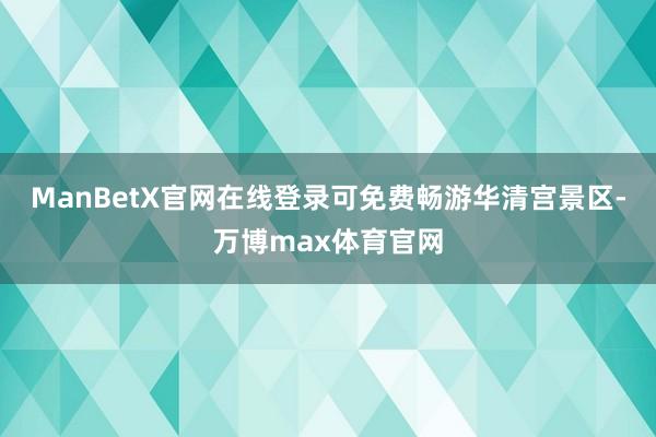 ManBetX官网在线登录可免费畅游华清宫景区-万博max体育官网