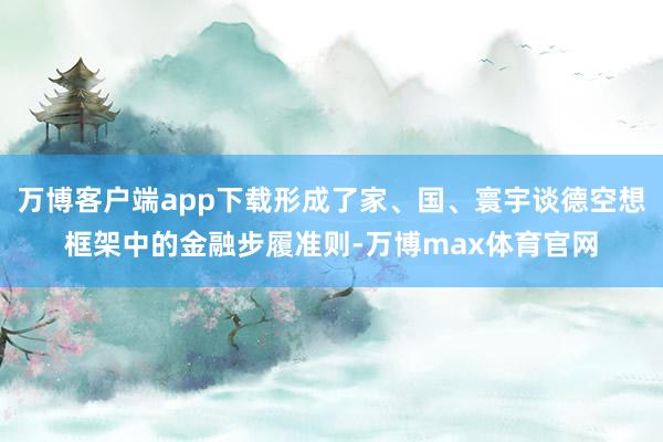 万博客户端app下载形成了家、国、寰宇谈德空想框架中的金融步履准则-万博max体育官网