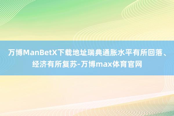 万博ManBetX下载地址瑞典通胀水平有所回落、经济有所复苏-万博max体育官网