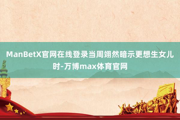 ManBetX官网在线登录当周翊然暗示更想生女儿时-万博max体育官网