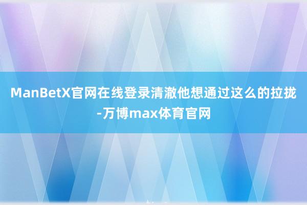 ManBetX官网在线登录清澈他想通过这么的拉拢-万博max体育官网