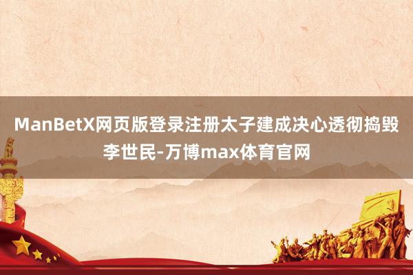 ManBetX网页版登录注册太子建成决心透彻捣毁李世民-万博max体育官网