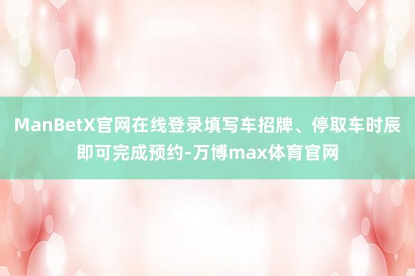 ManBetX官网在线登录填写车招牌、停取车时辰即可完成预约-万博max体育官网