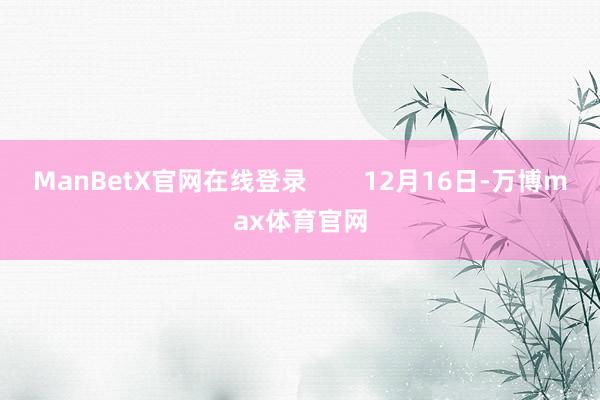ManBetX官网在线登录        12月16日-万博max体育官网