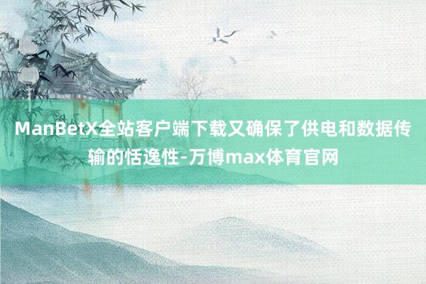 ManBetX全站客户端下载又确保了供电和数据传输的恬逸性-万博max体育官网