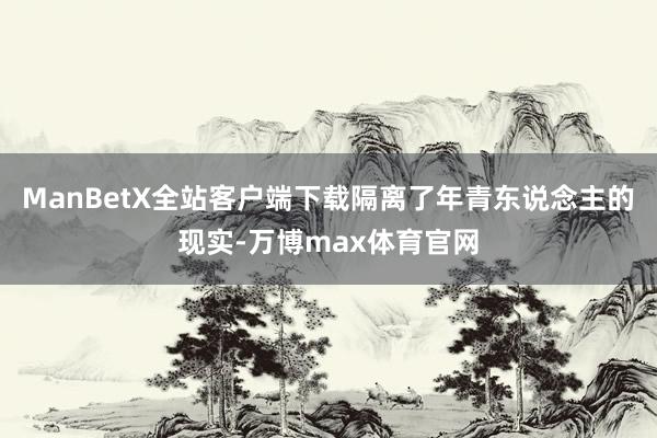ManBetX全站客户端下载隔离了年青东说念主的现实-万博max体育官网