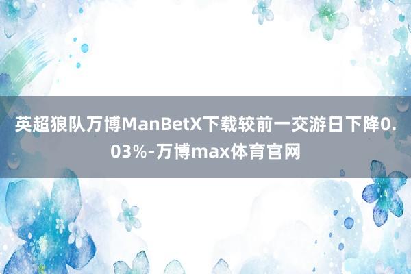英超狼队万博ManBetX下载较前一交游日下降0.03%-万博max体育官网
