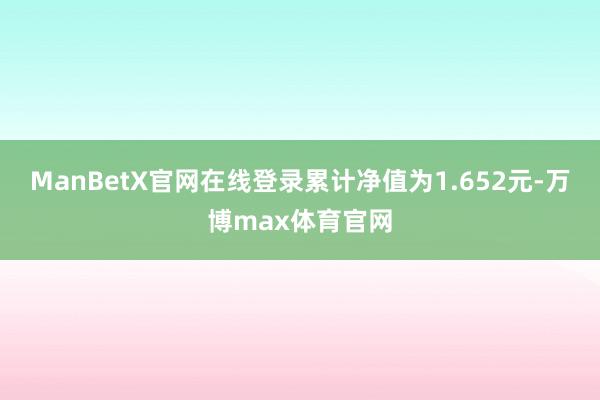 ManBetX官网在线登录累计净值为1.652元-万博max体育官网