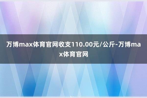 万博max体育官网收支110.00元/公斤-万博max体育官网